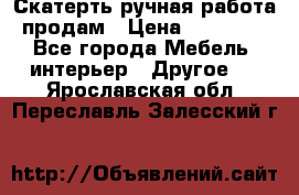 Скатерть ручная работа продам › Цена ­ 10 000 - Все города Мебель, интерьер » Другое   . Ярославская обл.,Переславль-Залесский г.